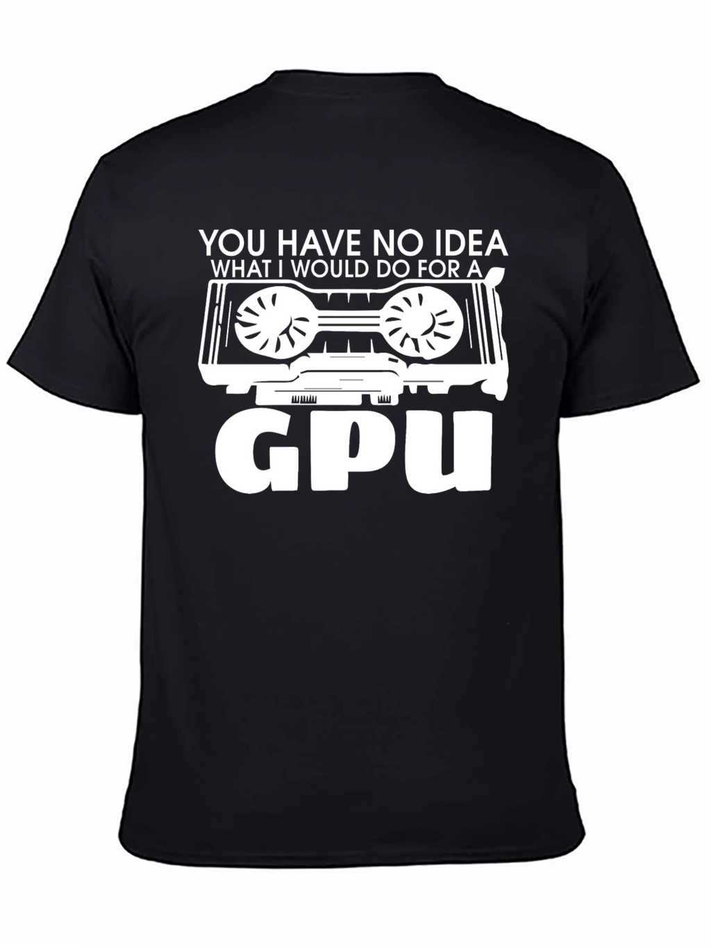 You Have No Idea GPU T-Shirt