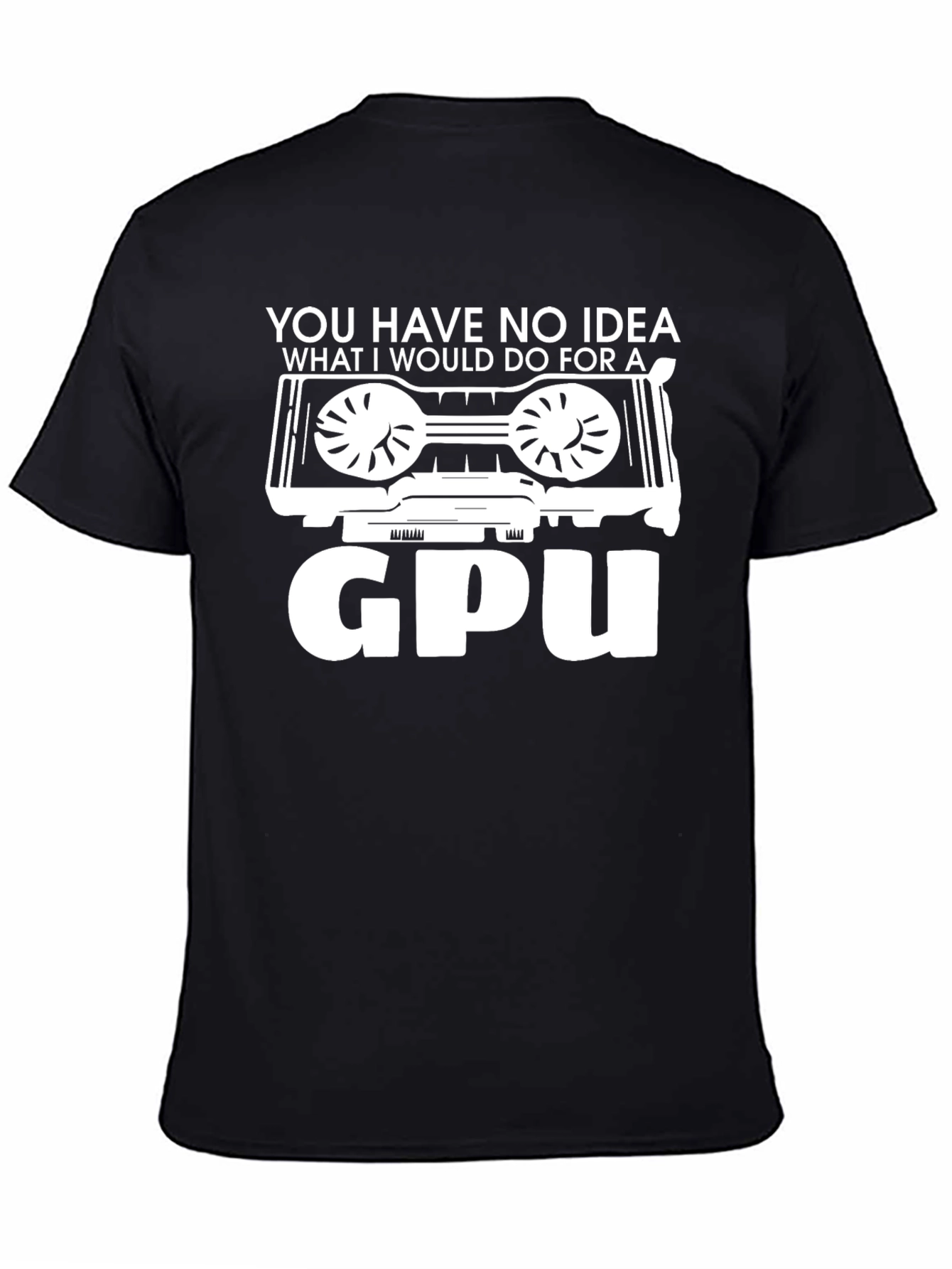 You Have No Idea GPU T-Shirt