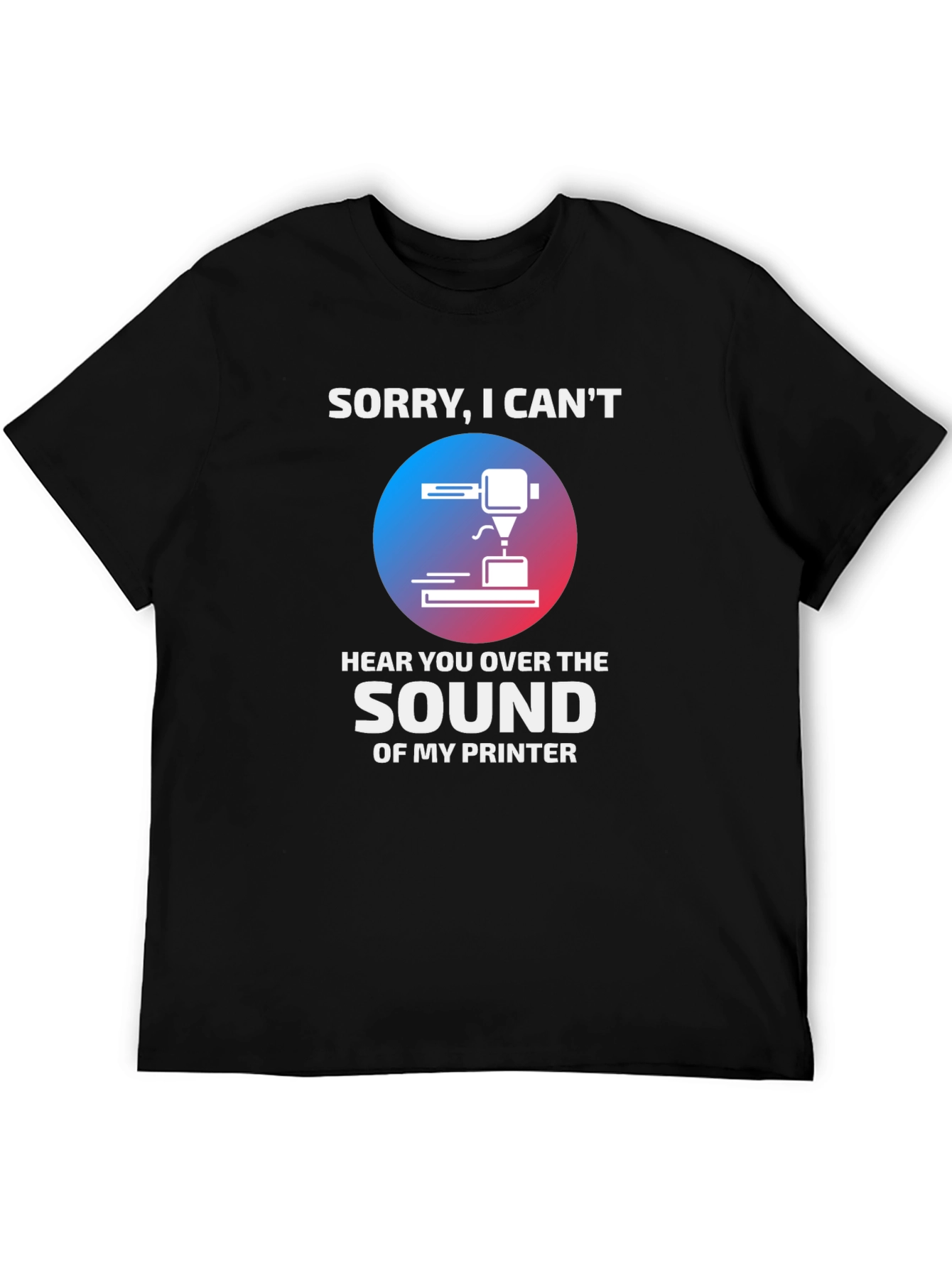 Funny 3D Printer T-Shirt - Sorry I Cant Hear You