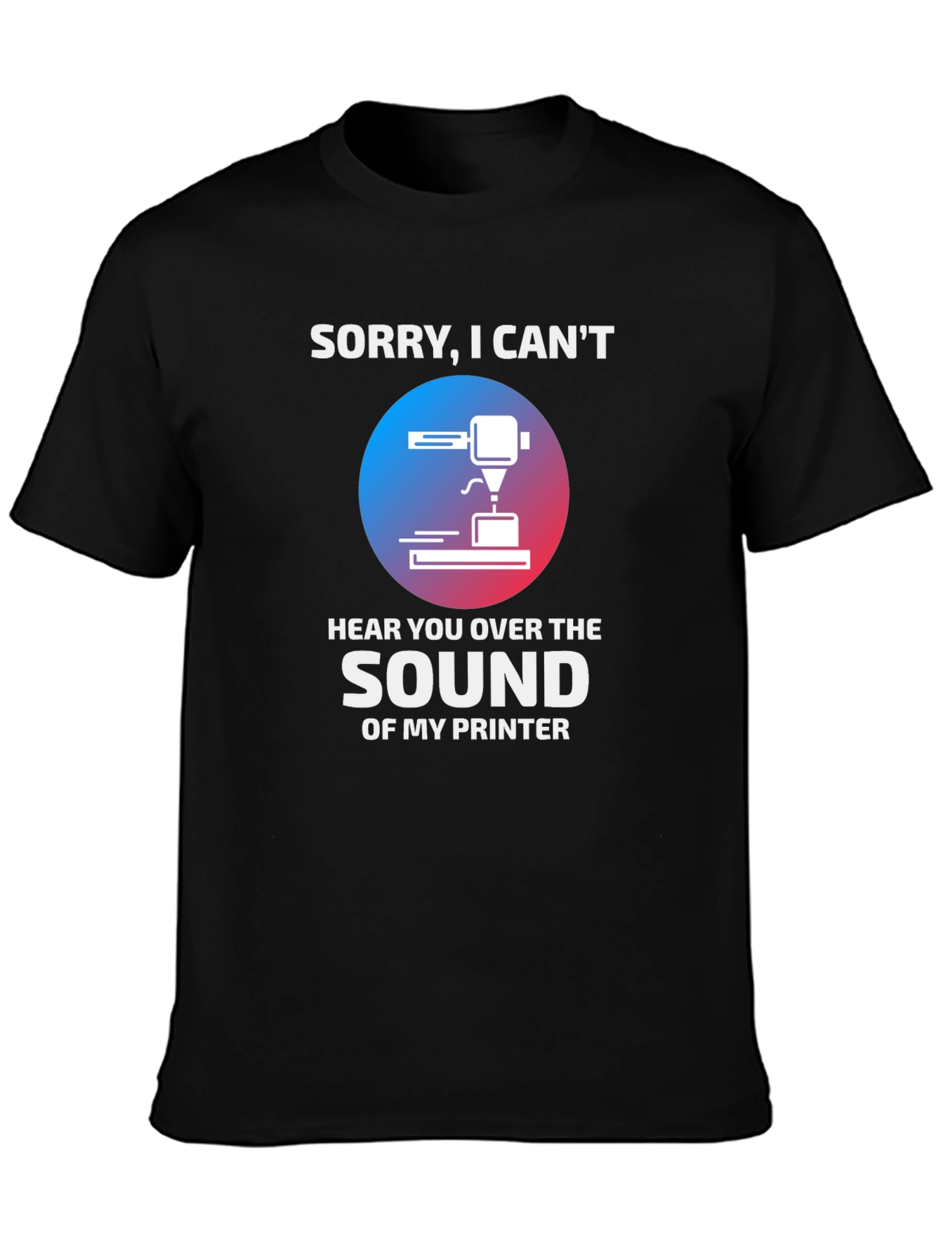 Funny 3D Printer T-Shirt - Sorry I Cant Hear You