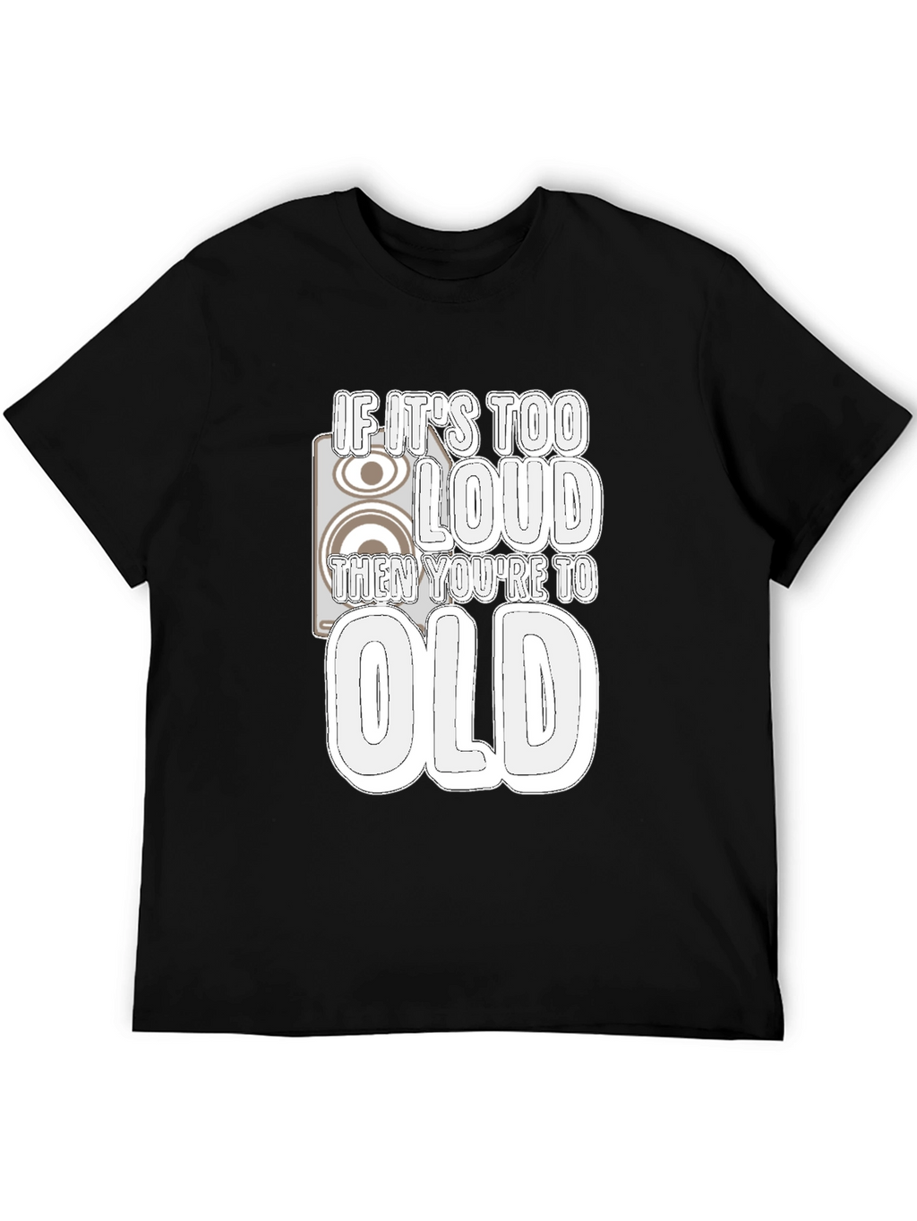 If Its Too Loud Youre Too Old Black T-Shirt